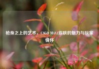 枪身之上的艺术，CSGO M4A1皮肤的魅力与玩家情怀