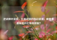 逆战枫叶皮肤，红遍战场的秋日浪漫，藏着青春刻度的它如何获取？