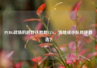 PUBG战场的越野铁憨憨UZA，凭啥成小队转移首选？