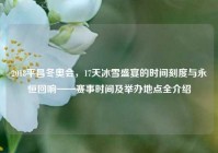2018平昌冬奥会，17天冰雪盛宴的时间刻度与永恒回响——赛事时间及举办地点全介绍