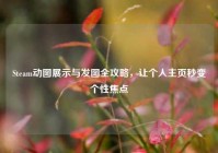 Steam动图展示与发图全攻略，让个人主页秒变个性焦点