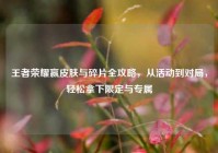 王者荣耀赢皮肤与碎片全攻略，从活动到对局，轻松拿下限定与专属