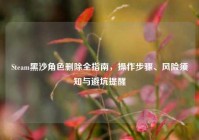 Steam黑沙角色删除全指南，操作步骤、风险须知与避坑提醒