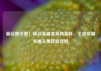 萌化聊天框！峡谷英雄变身奶茶杯，王者荣耀专属头像获取攻略
