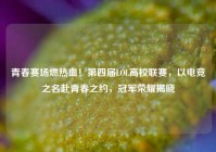 青春赛场燃热血！第四届LOL高校联赛，以电竞之名赴青春之约，冠军荣耀揭晓