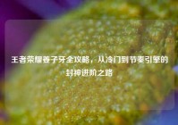 王者荣耀姜子牙全攻略，从冷门到节奏引擎的封神进阶之路