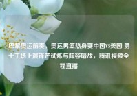 巴黎奥运前奏，奥运男篮热身赛中国VS美国 勇士主场上演锋芒试炼与阵容暗战，腾讯视频全程直播