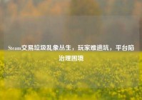 Steam交易垃圾乱象丛生，玩家难逃坑，平台陷治理困境