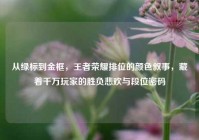 从绿标到金框，王者荣耀排位的颜色叙事，藏着千万玩家的胜负悲欢与段位密码
