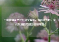 王者荣耀花木兰出招全解析，双形态连招、实战制胜技巧附出招顺序图