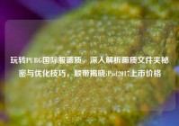玩转PUBG国际服画质，深入解析画质文件夹秘密与优化技巧，顺带揭晓iPad2017上市价格