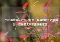 ‘2022年世界杯冠军已内定’是真的吗？严肃指出，这是毫无事实依据的谣言