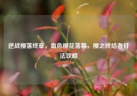 逆战樱落终章，血色樱花落幕，樱之终结者打法攻略