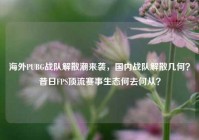 海外PUBG战队解散潮来袭，国内战队解散几何？昔日FPS顶流赛事生态何去何从？