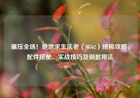 碾压全场！绝地求生法老（M762）终极攻略，配件搭配、实战技巧及钥匙用法
