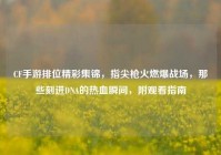 CF手游排位精彩集锦，指尖枪火燃爆战场，那些刻进DNA的热血瞬间，附观看指南