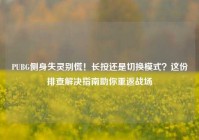 PUBG侧身失灵别慌！长按还是切换模式？这份排查解决指南助你重返战场
