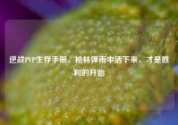 逆战PVP生存手册，枪林弹雨中活下来，才是胜利的开始