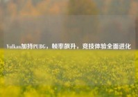 Vulkan加持PUBG，帧率飙升，竞技体验全面进化