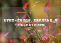 和平精英朴素穿搭指南，低调实用又耐看，苟分也能有格调（附搭配图）