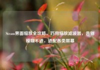Steam界面缩放全攻略，巧用缩放滤波器，告别模糊不适，适配各类屏幕
