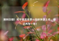 限时白嫖！和平精英免费AK皮肤突袭上线，错过再等一年！