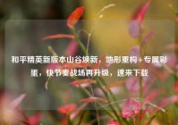 和平精英新版本山谷焕新，地形重构+专属彩蛋，快节奏战场再升级，速来下载