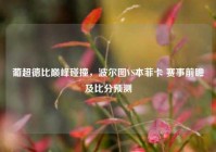 葡超德比巅峰碰撞，波尔图VS本菲卡 赛事前瞻及比分预测