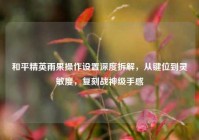 和平精英雨果操作设置深度拆解，从键位到灵敏度，复刻战神级手感