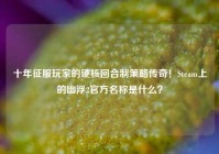 十年征服玩家的硬核回合制策略传奇！Steam上的幽浮2官方名称是什么？