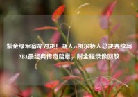 紫金绿军宿命对决！湖人vs凯尔特人总决赛续写NBA最经典传奇篇章，附全程录像回放