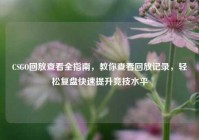 CSGO回放查看全指南，教你查看回放记录，轻松复盘快速提升竞技水平