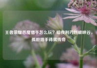 王者荣耀恶魔猎手怎么玩？暗夜利刃划破峡谷，孤胆猎手铸就传奇