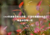 CSGO双准星设置全攻略，打造专属瞄准组合，精准拿捏每一枪