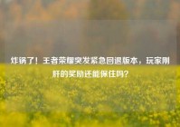 炸锅了！王者荣耀突发紧急回退版本，玩家刚肝的奖励还能保住吗？