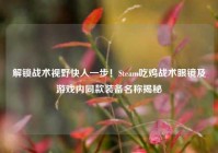 解锁战术视野快人一步！Steam吃鸡战术眼镜及游戏内同款装备名称揭秘