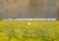 Uplay与Steam双向迁移指南及游戏体验升级全解析