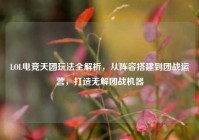 LOL电竞天团玩法全解析，从阵容搭建到团战运营，打造无解团战机器