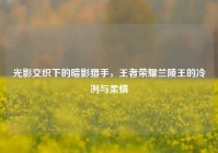 光影交织下的暗影猎手，王者荣耀兰陵王的冷冽与柔情
