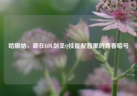 哈撒给，藏在LOL剑圣Q技能配音里的青春暗号