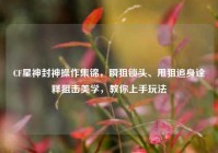 CF星神封神操作集锦，瞬狙锁头、甩狙追身诠释狙击美学，教你上手玩法