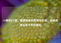 CF里的ESC键，藏着青春的暂停与告别，却难逃退出就卡死的尴尬