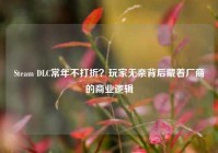 Steam DLC常年不打折？玩家无奈背后藏着厂商的商业逻辑