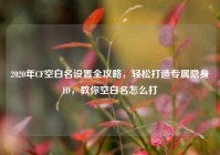 2020年CF空白名设置全攻略，轻松打造专属隐身ID，教你空白名怎么打