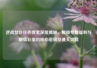 逆战女仆任务线索深度揭秘，解锁专属福利与剧情彩蛋的核心密钥及通关攻略