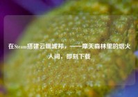 在Steam搭建云端城邦，——摩天森林里的烟火人间，即刻下载