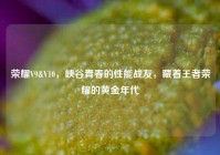 荣耀V9&V10，峡谷青春的性能战友，藏着王者荣耀的黄金年代