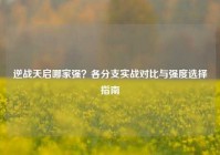 逆战天启哪家强？各分支实战对比与强度选择指南