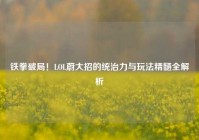 铁拳破局！LOL蔚大招的统治力与玩法精髓全解析