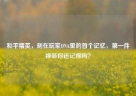 和平精英，刻在玩家DNA里的首个记忆，第一件神装你还记得吗？